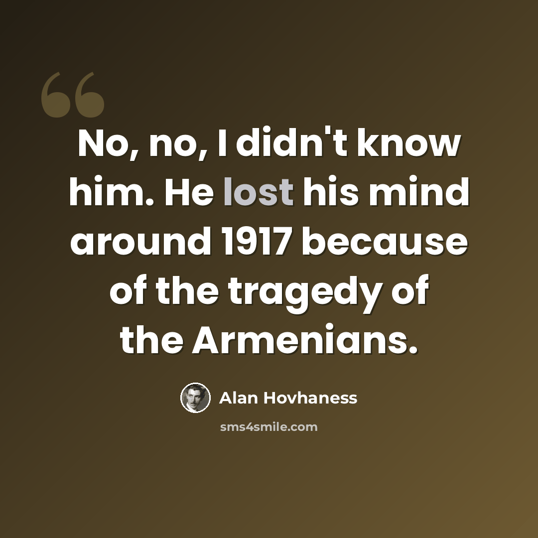 “No, no, I didn't know him. He lost his mind around 1917 because of the tragedy of the Armenians.” quote by Alan Hovhaness