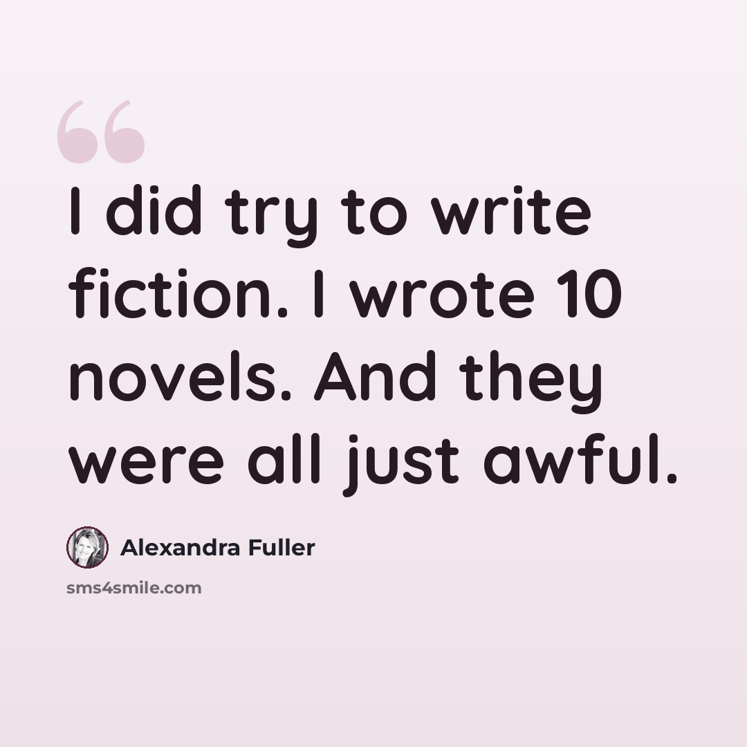 “I did try to write fiction. I wrote 10 novels. And they were all just awful.” quote by Alexandra Fuller