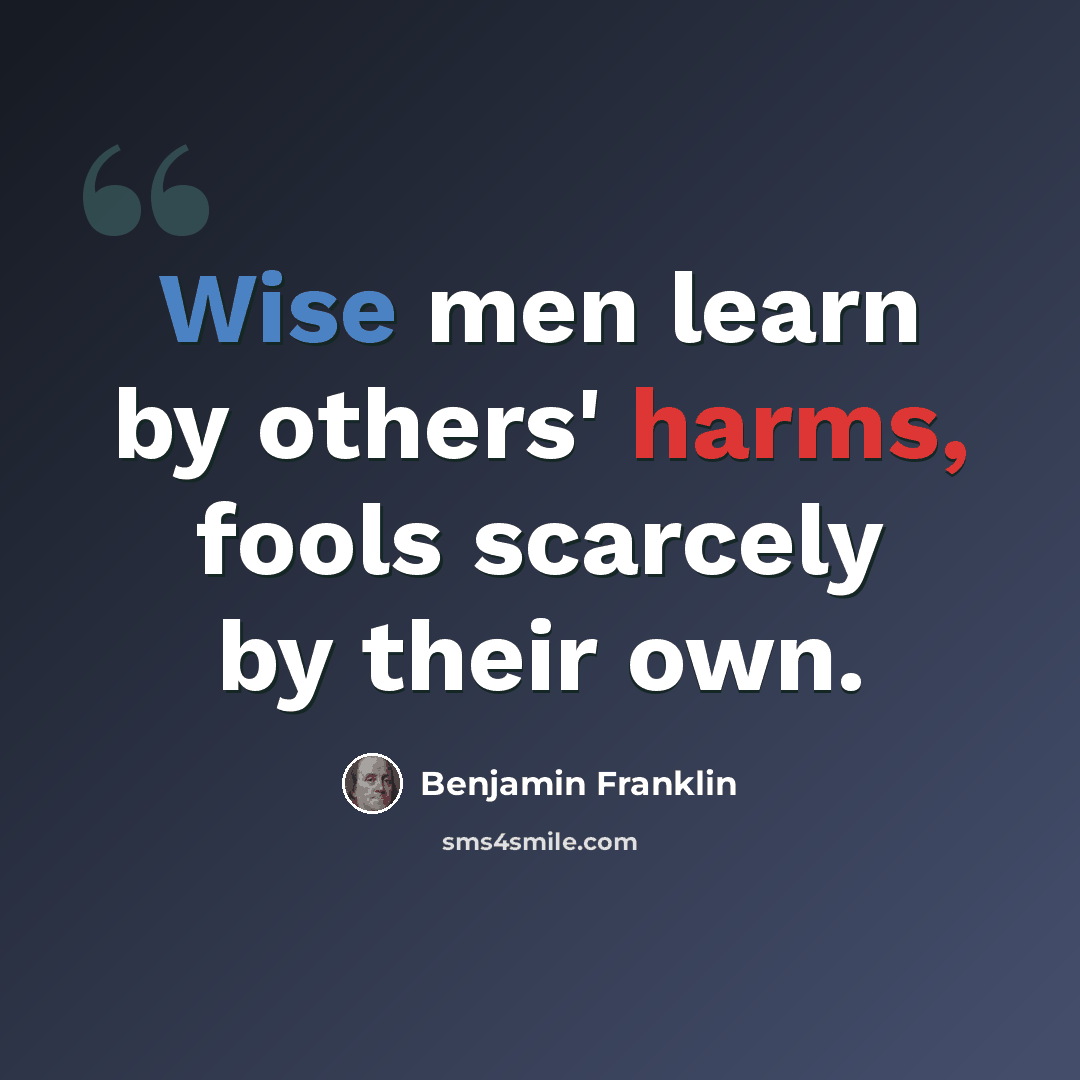 “Wise men learn by others' harms, fools scarcely by their own.” quote by Benjamin Franklin