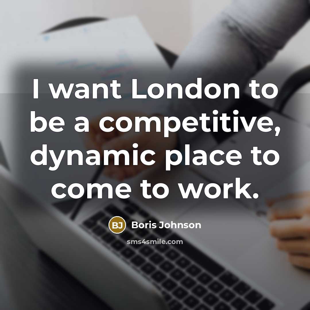 “I want London to be a competitive, dynamic place to come to work.” quote by Boris Johnson