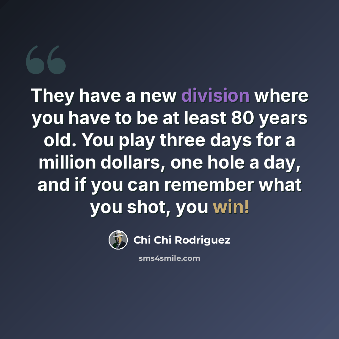 “They have a new division where you have to be at least 80 years old. You play three days for a million dollars, one hole a day, and if you can remember what you shot, you win!” quote by Chi Chi Rodriguez