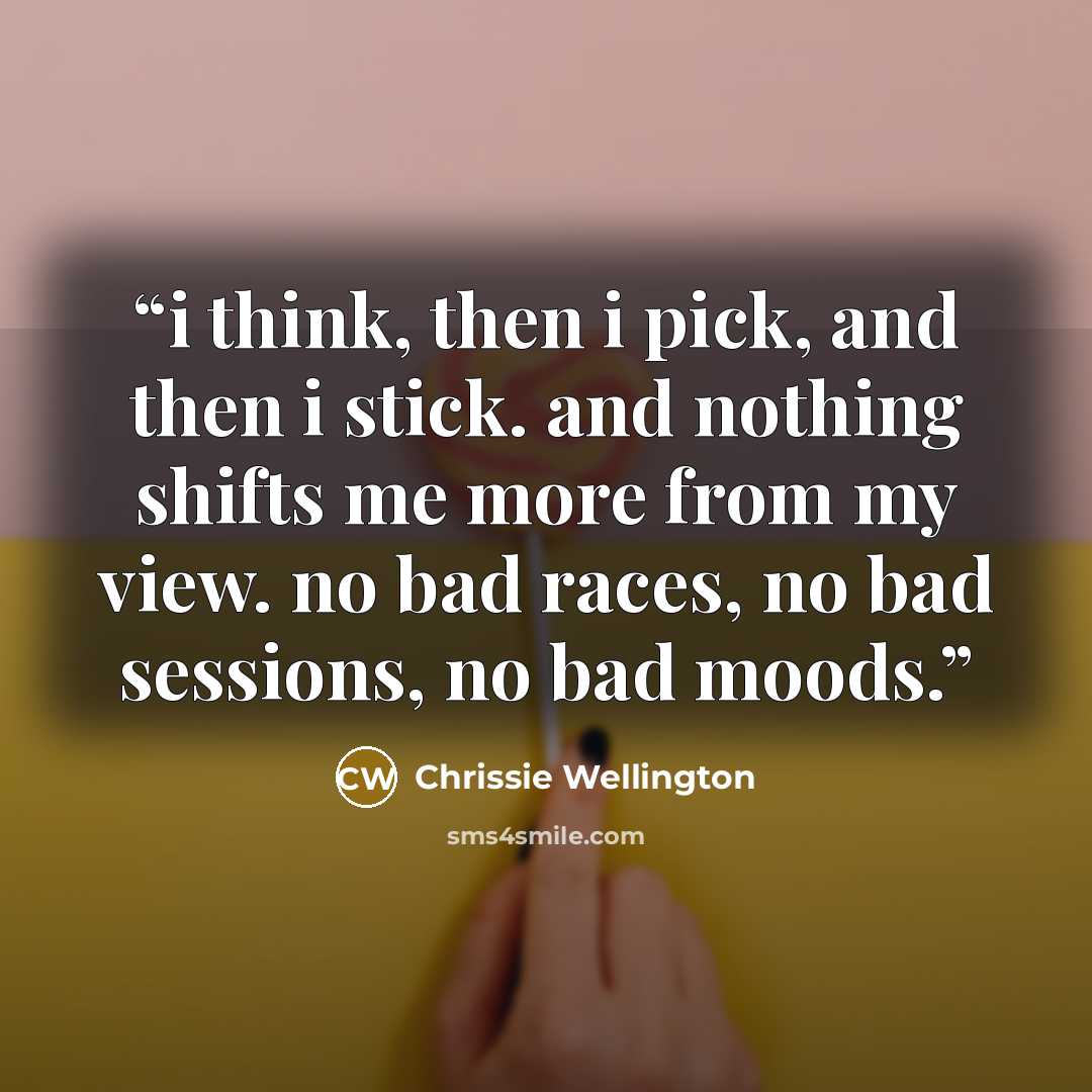 “i think, then i pick, and then i stick. and nothing shifts me more from my view. no bad races, no bad sessions, no bad moods.” quote by Chrissie Wellington