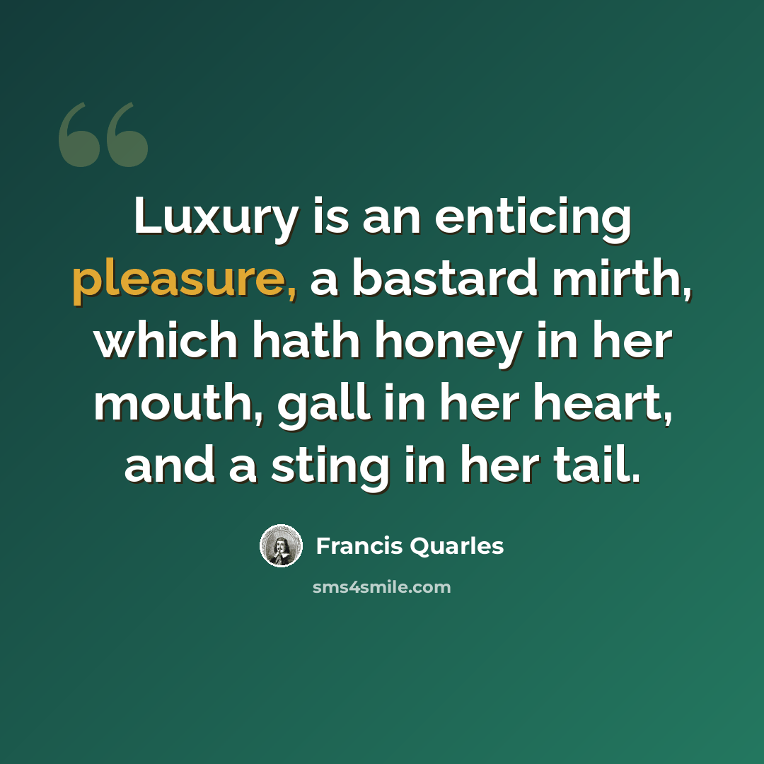 “Luxury is an enticing pleasure, a bastard mirth, which hath honey in her mouth, gall in her heart, and a sting in her tail.” quote by Francis Quarles