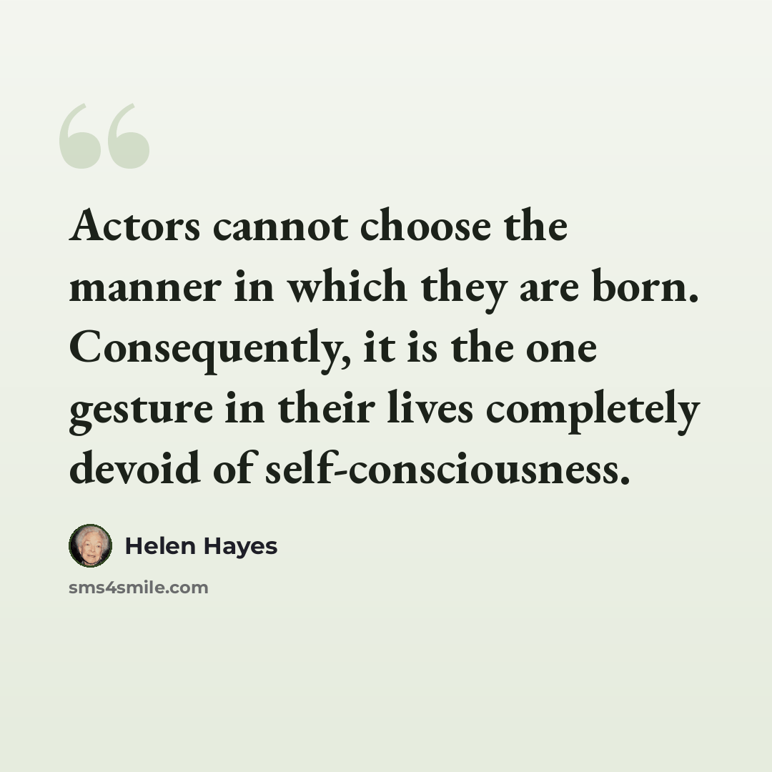 “Actors cannot choose the manner in which they are born. Consequently, it is the one gesture in their lives completely devoid of self-consciousness.” quote by Helen Hayes