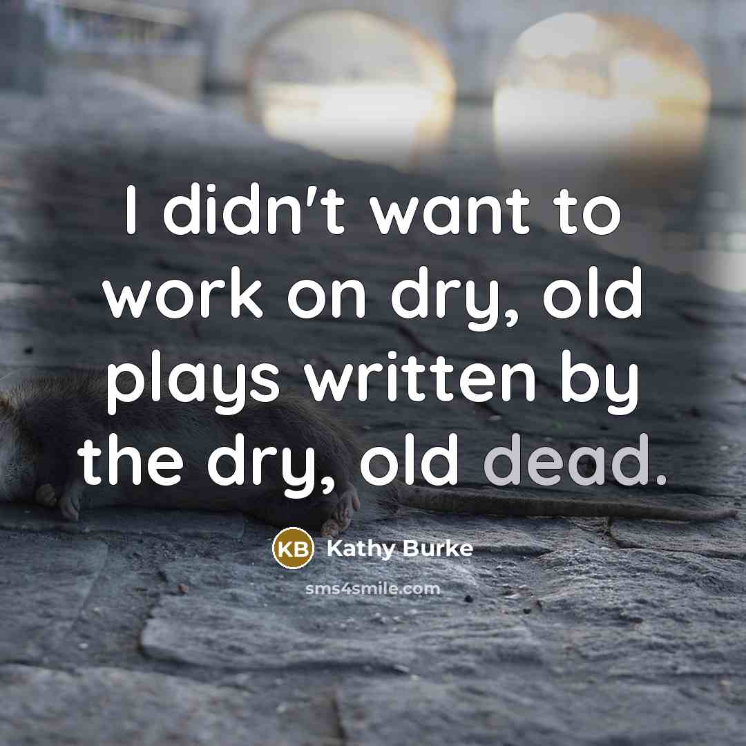 “I didn't want to work on dry, old plays written by the dry, old dead.” quote by Kathy Burke