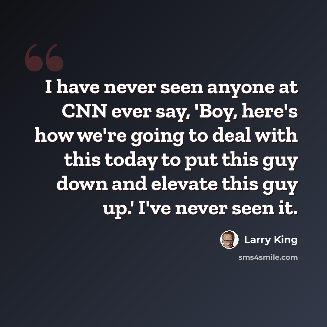 “I have never seen anyone at CNN ever say, 'Boy, here's how we're going to deal with this today to put this guy down and elevate this guy up.' I've never seen it.” quote by Larry King