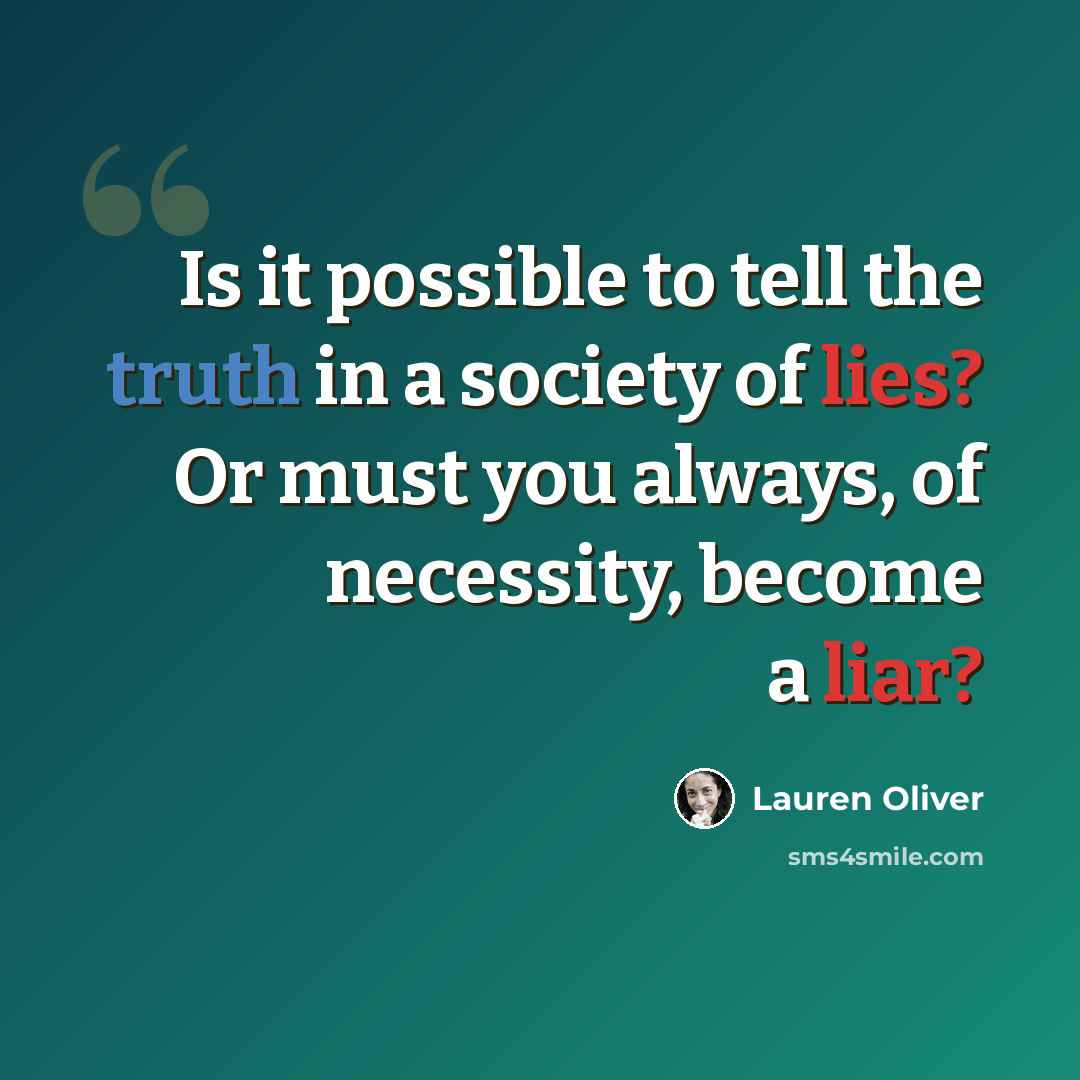 “Is it possible to tell the truth in a society of lies? Or must you always, of necessity, become a liar?” quote by Lauren Oliver