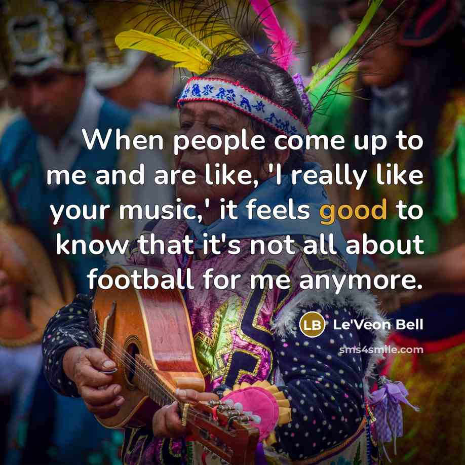 “When people come up to me and are like, 'I really like your music,' it feels good to know that it's not all about football for me anymore.” quote by Le'Veon Bell