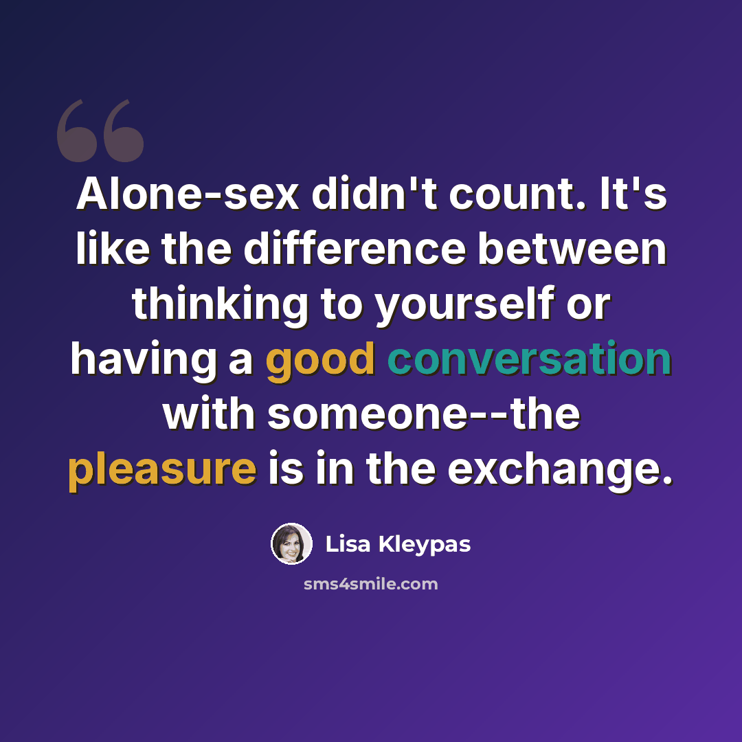 “Alone-sex didn't count. It's like the difference between thinking to yourself or having a good conversation with someone--the pleasure is in the exchange.” quote by Lisa Kleypas