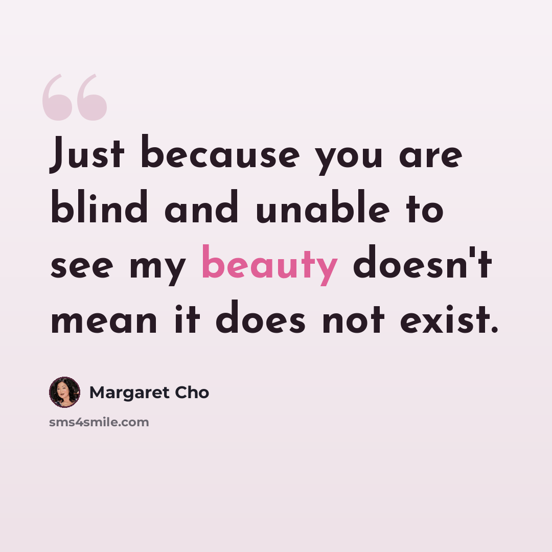 “Just because you are blind and unable to see my beauty doesn't mean it does not exist.” quote by Margaret Cho