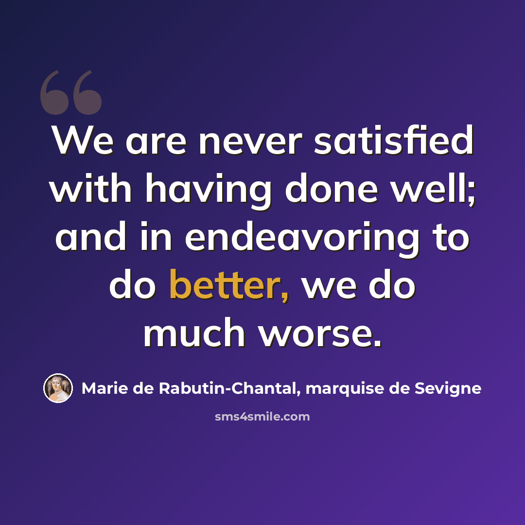 “We are never satisfied with having done well; and in endeavoring to do better, we do much worse.” quote by Marie de Rabutin-Chantal, marquise de Sevigne