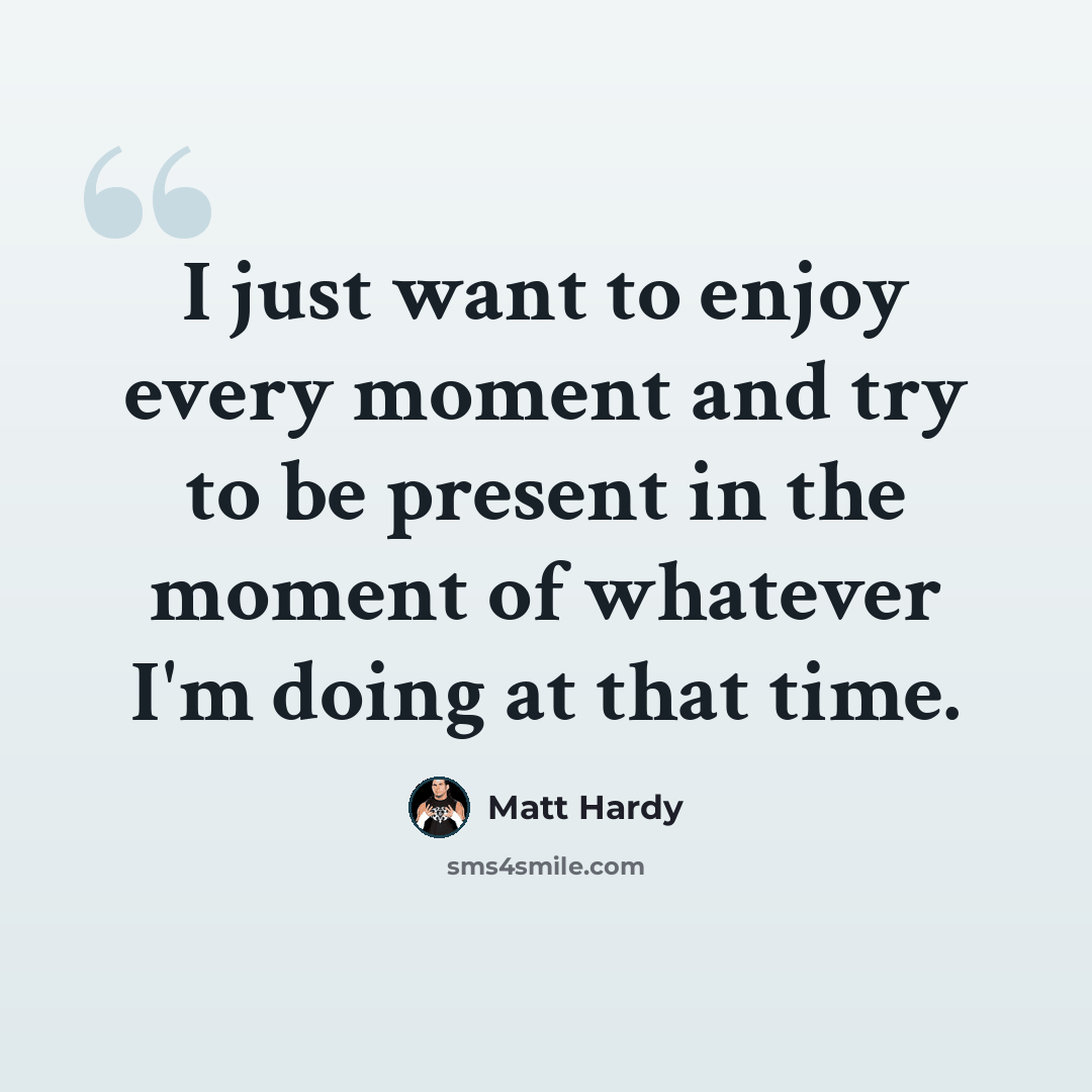 “I just want to enjoy every moment and try to be present in the moment of whatever I'm doing at that time.” quote by Matt Hardy