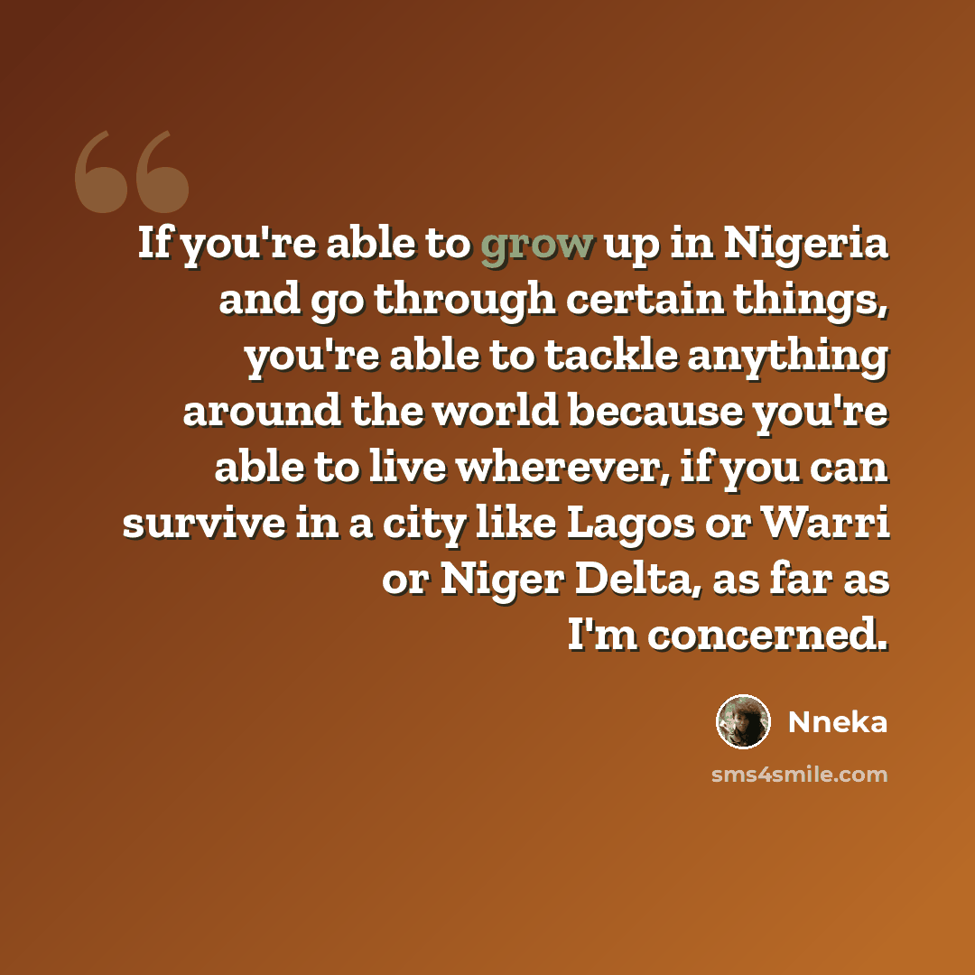 “If you're able to grow up in Nigeria and go through certain things, you're able to tackle anything around the world because you're able to live wherever, if you can survive in a city like Lagos or Warri or Niger Delta, as far as I'm concerned.” quote by Nneka