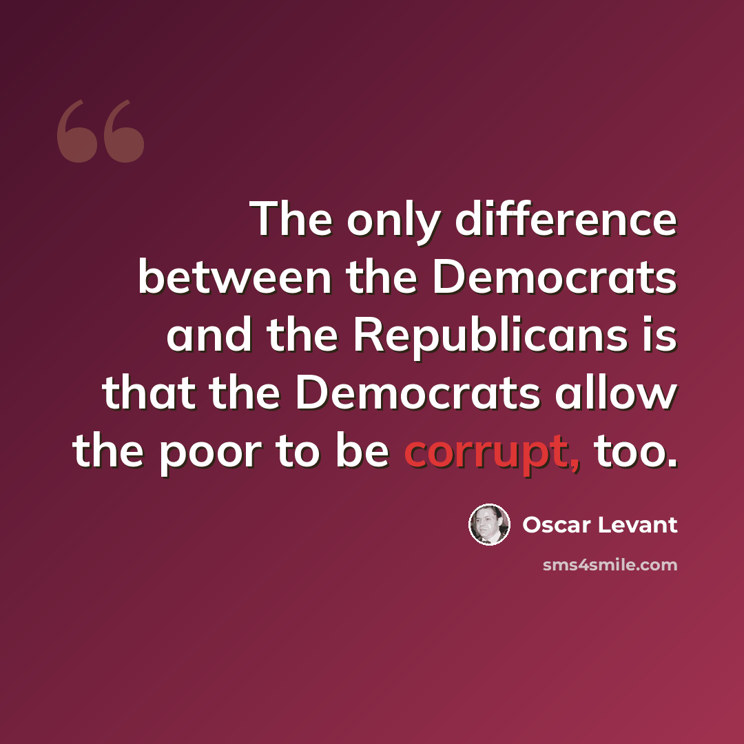“The only difference between the Democrats and the Republicans is that the Democrats allow the poor to be corrupt, too.” quote by Oscar Levant