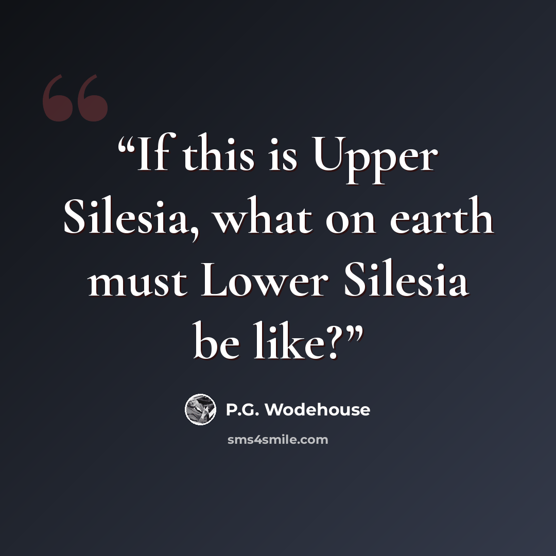 “If this is Upper Silesia, what on earth must Lower Silesia be like?” quote by P.G. Wodehouse