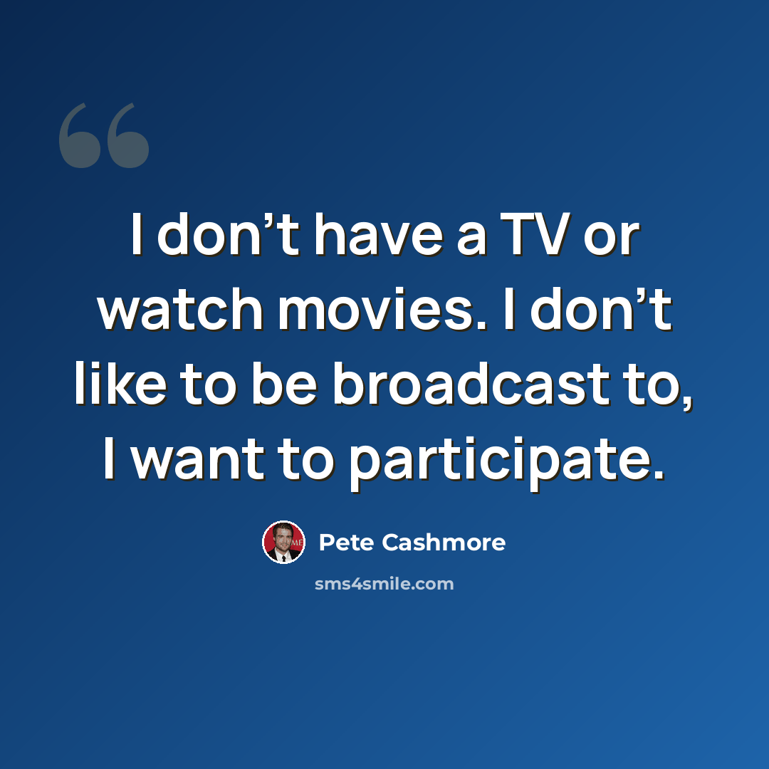 “I don't have a TV or watch movies. I don't like to be broadcast to, I want to participate.” quote by Pete Cashmore