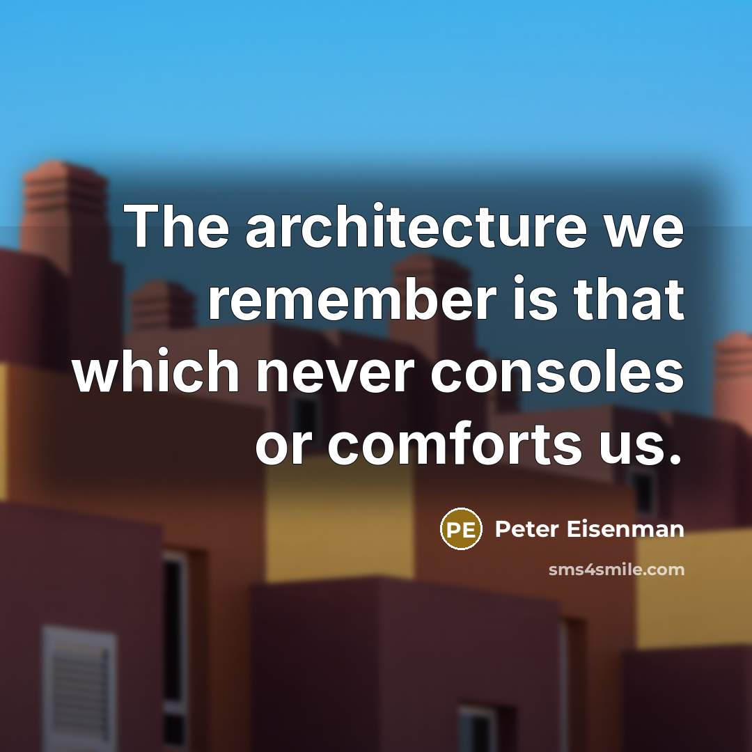 “The architecture we remember is that which never consoles or comforts us.” quote by Peter Eisenman