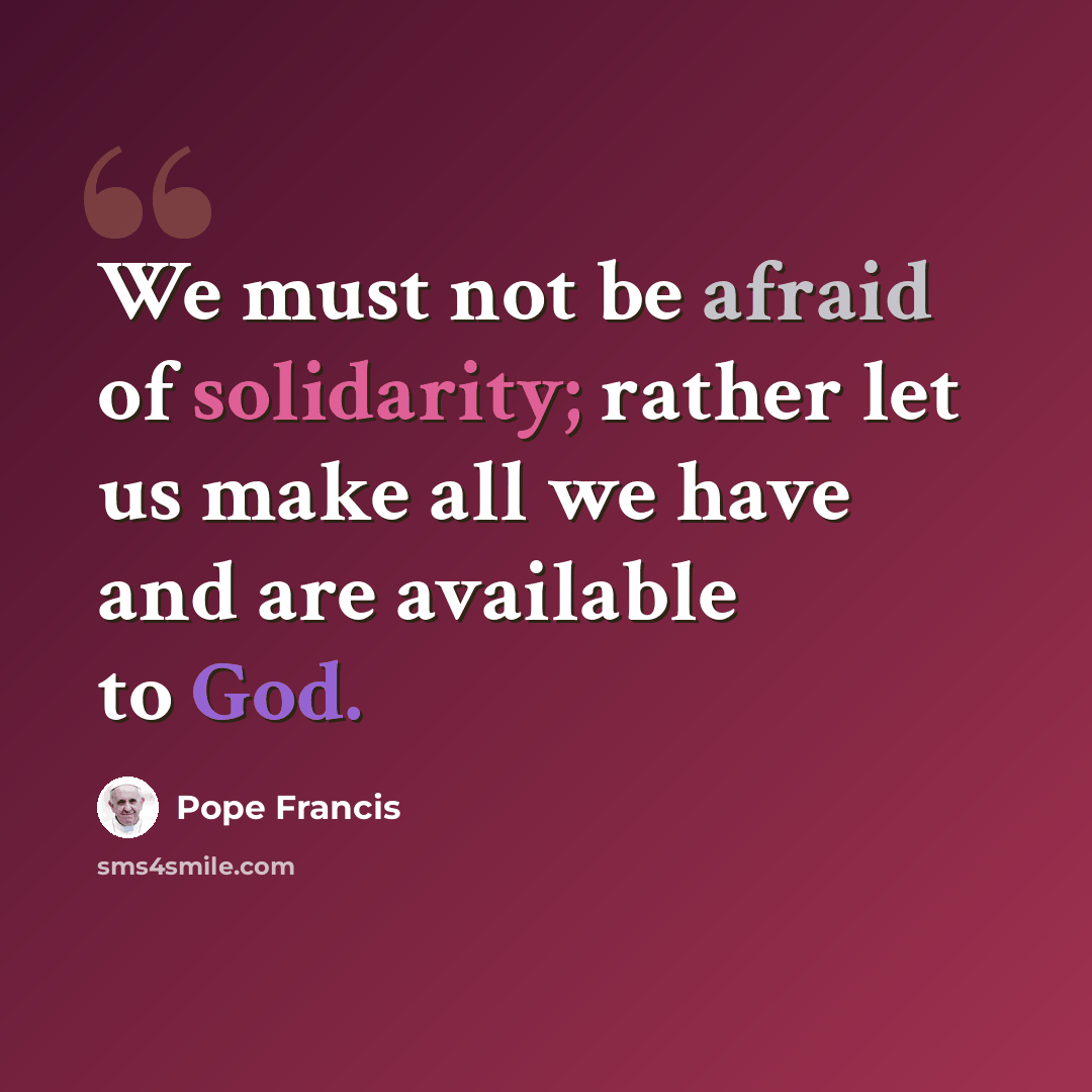 “We must not be afraid of solidarity; rather let us make all we have and are available to God.” quote by Pope Francis