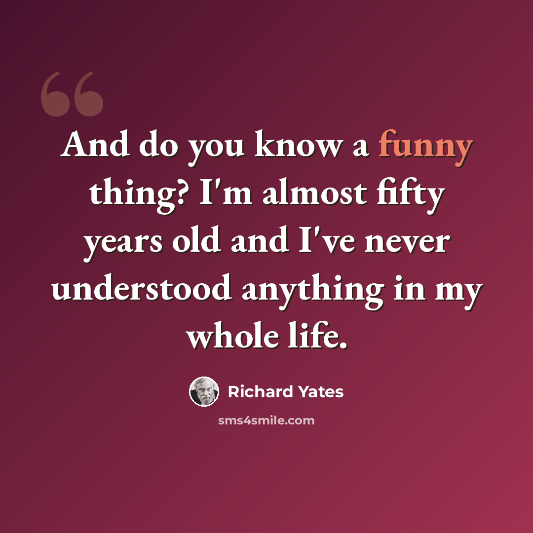 “And do you know a funny thing? I'm almost fifty years old and I've never understood anything in my whole life.” quote by Richard Yates
