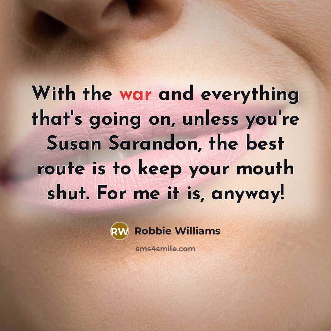 “With the war and everything that's going on, unless you're Susan Sarandon, the best route is to keep your mouth shut. For me it is, anyway!” quote by Robbie Williams
