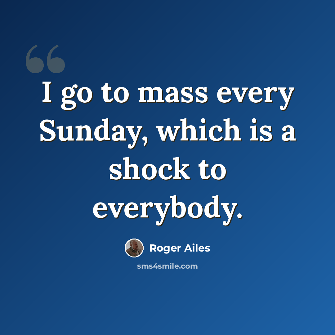 “I go to mass every Sunday, which is a shock to everybody.” quote by Roger Ailes