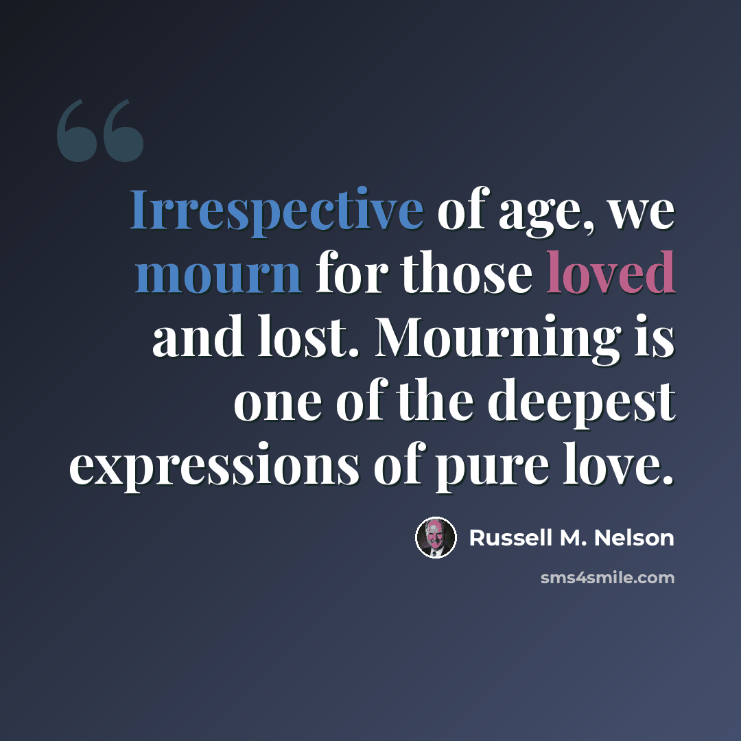 “Irrespective of age, we mourn for those loved and lost. Mourning is one of the deepest expressions of pure love.” quote by Russell M. Nelson