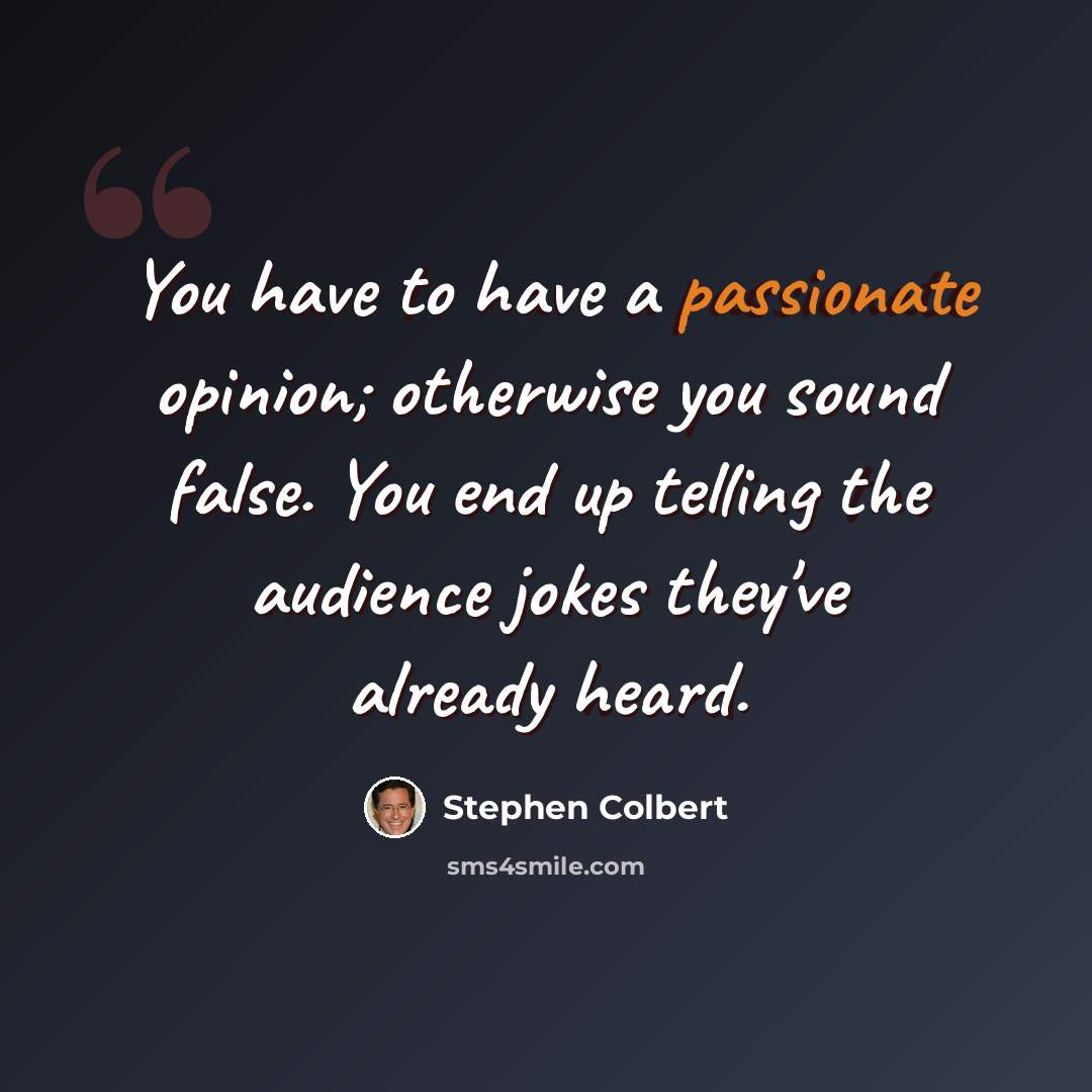 “You have to have a passionate opinion; otherwise you sound false. You end up telling the audience jokes they've already heard.” quote by Stephen Colbert