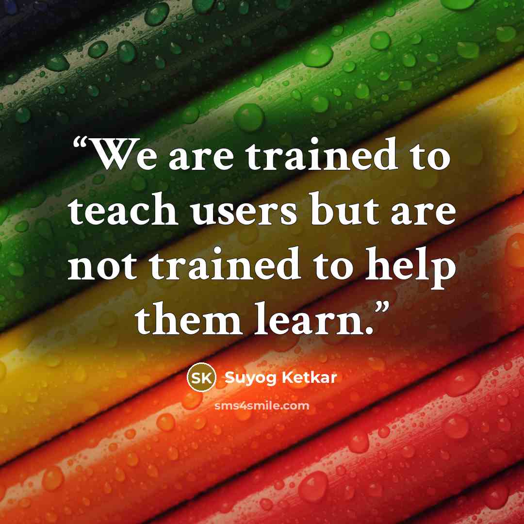 “We are trained to teach users but are not trained to help them learn.” quote by Suyog Ketkar