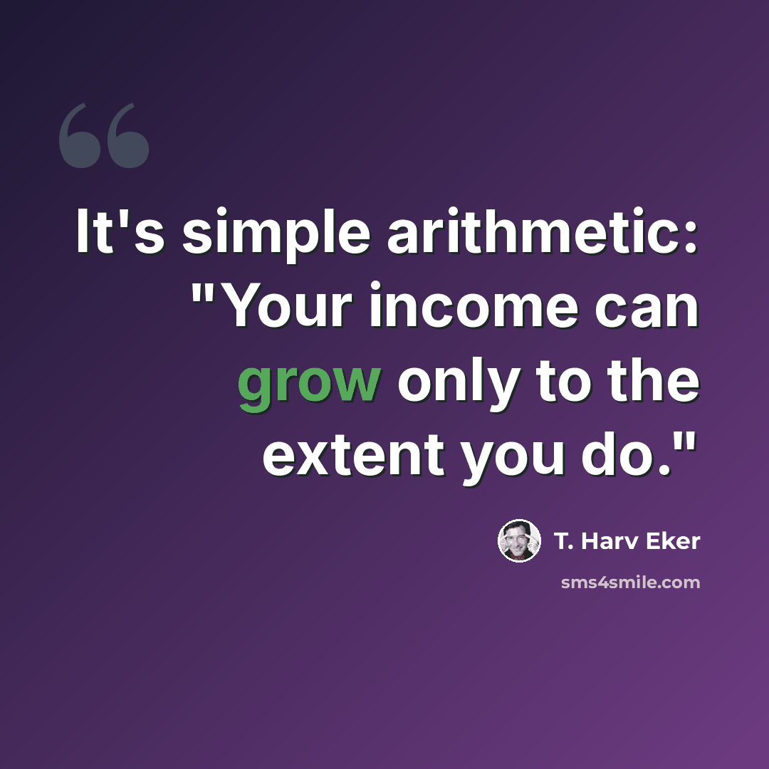 “It's simple arithmetic: "Your income can grow only to the extent you do."” quote by T. Harv Eker