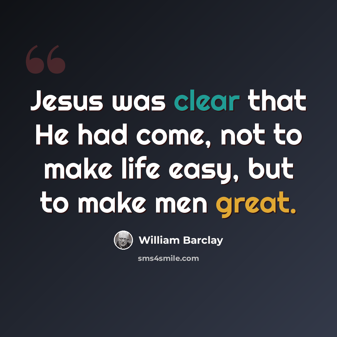 “Jesus was clear that He had come, not to make life easy, but to make men great.” quote by William Barclay