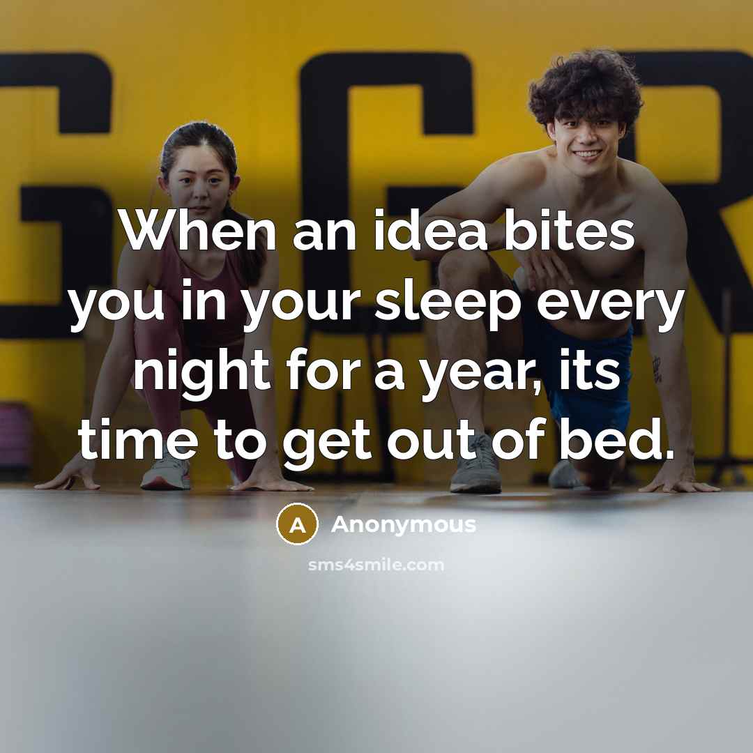 “When an idea bites you in your sleep every night for a year, its time to get out of bed.” quote by Anonymous