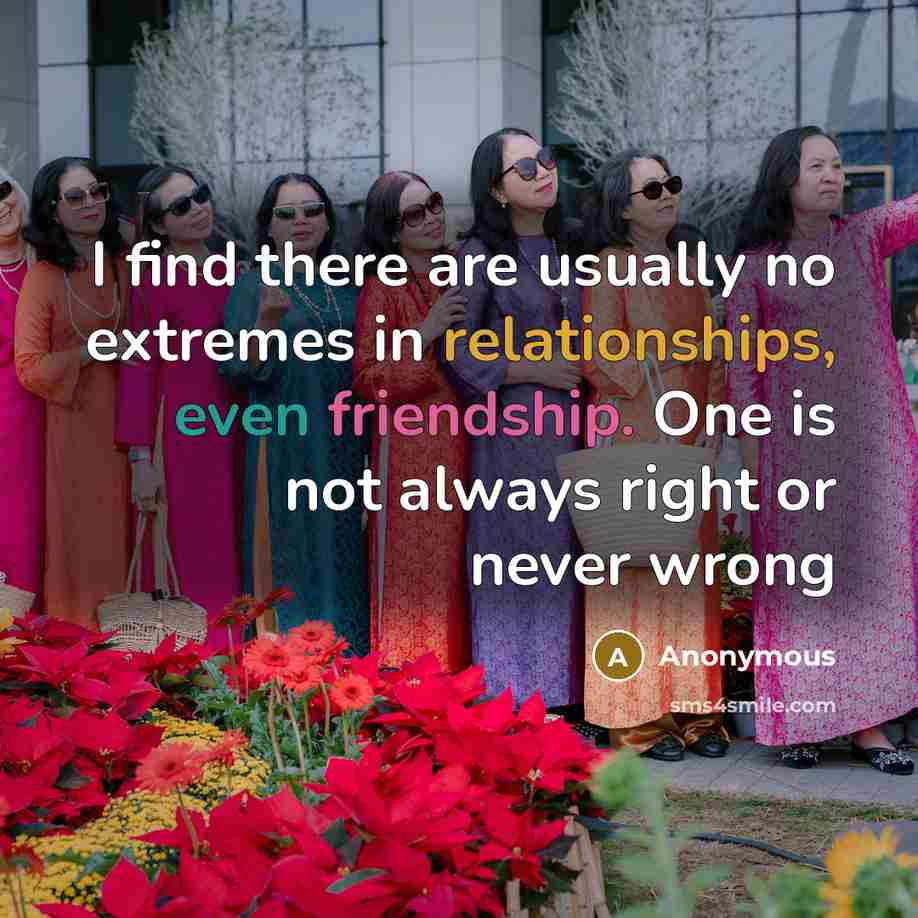 “I find there are usually no extremes in relationships, even friendship. One is not always right or never wrong” quote by Anonymous