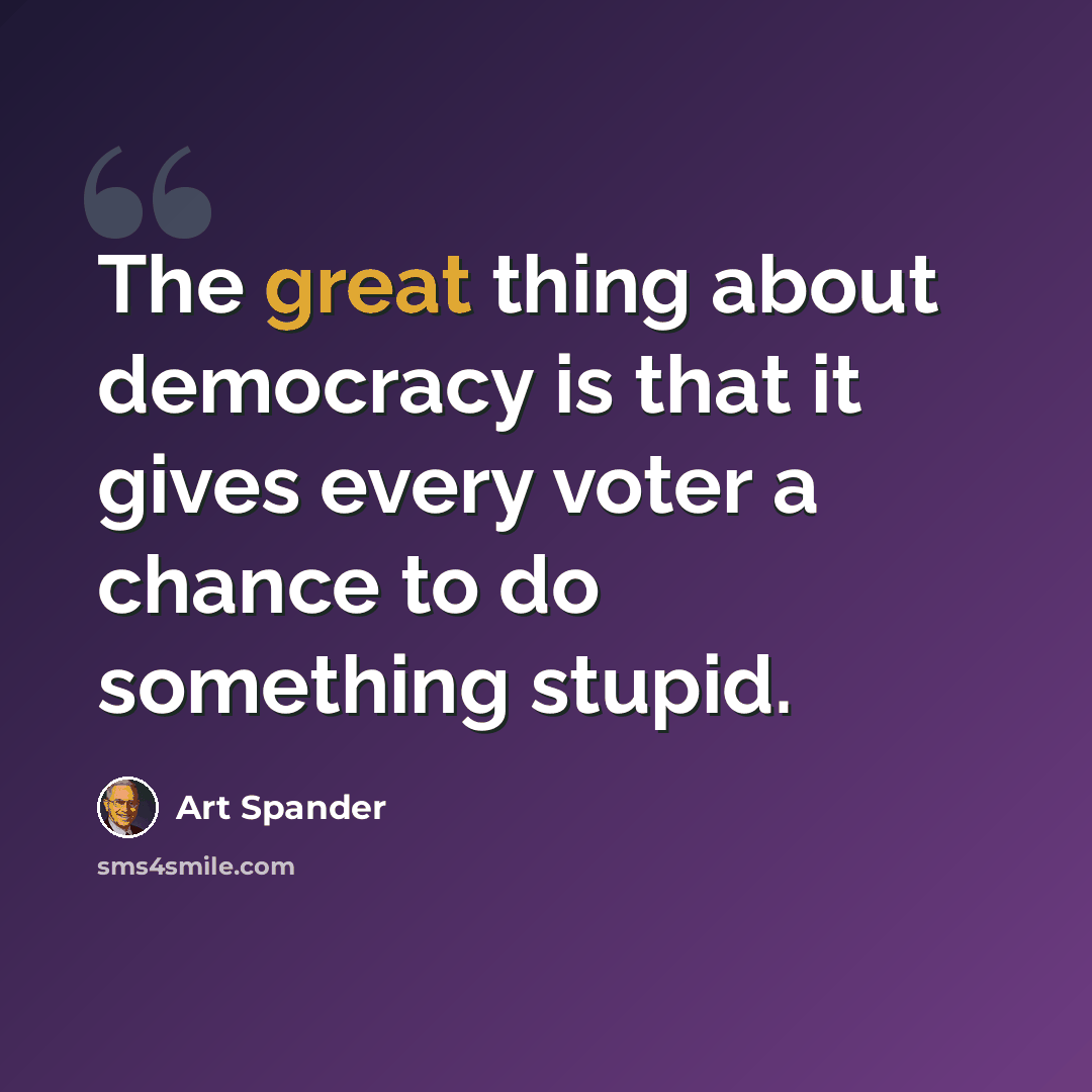 “The great thing about democracy is that it gives every voter a chance to do something stupid.” quote by Art Spander