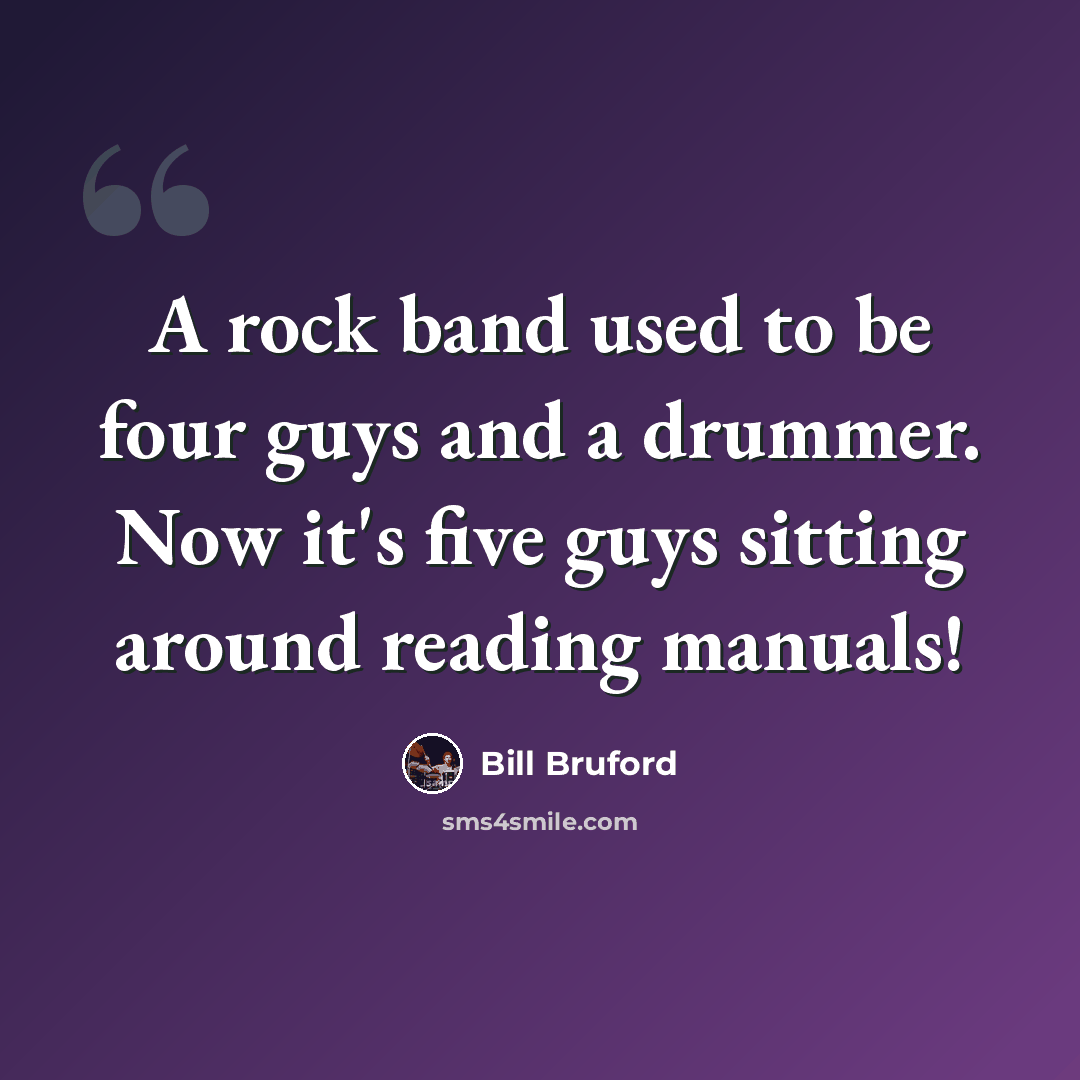 “A rock band used to be four guys and a drummer. Now it's five guys sitting around reading manuals!” quote by Bill Bruford