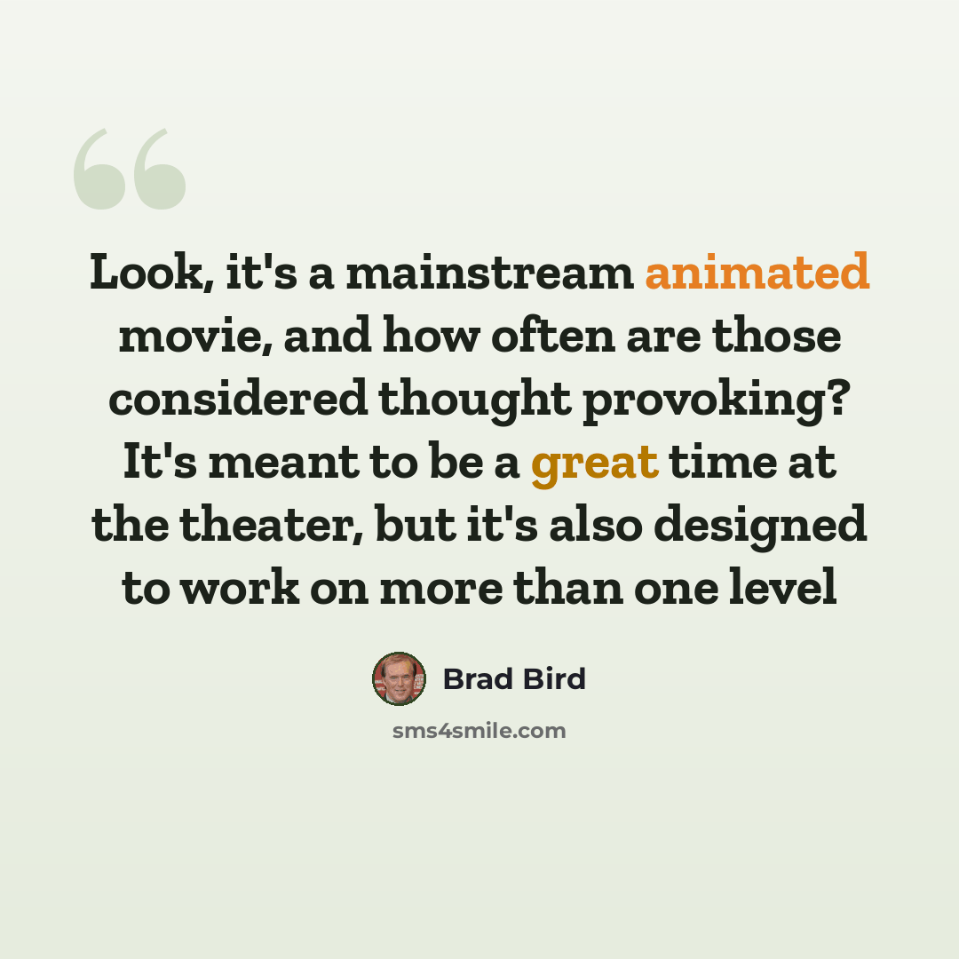 “Look, it's a mainstream animated movie, and how often are those considered thought provoking? It's meant to be a great time at the theater, but it's also designed to work on more than one level” quote by Brad Bird