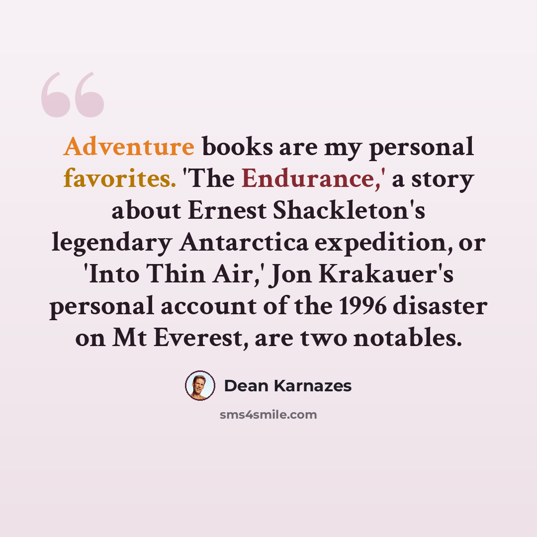 “Adventure books are my personal favorites. 'The Endurance,' a story about Ernest Shackleton's legendary Antarctica expedition, or 'Into Thin Air,' Jon Krakauer's personal account of the 1996 disaster on Mt Everest, are two notables.” quote by Dean Karnazes