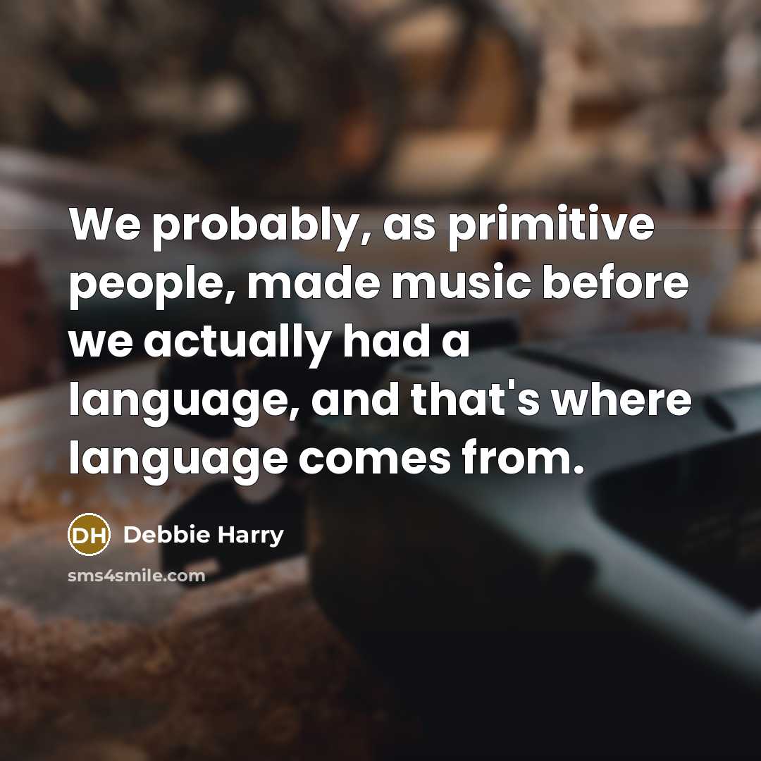 “We probably, as primitive people, made music before we actually had a language, and that's where language comes from.” quote by Debbie Harry