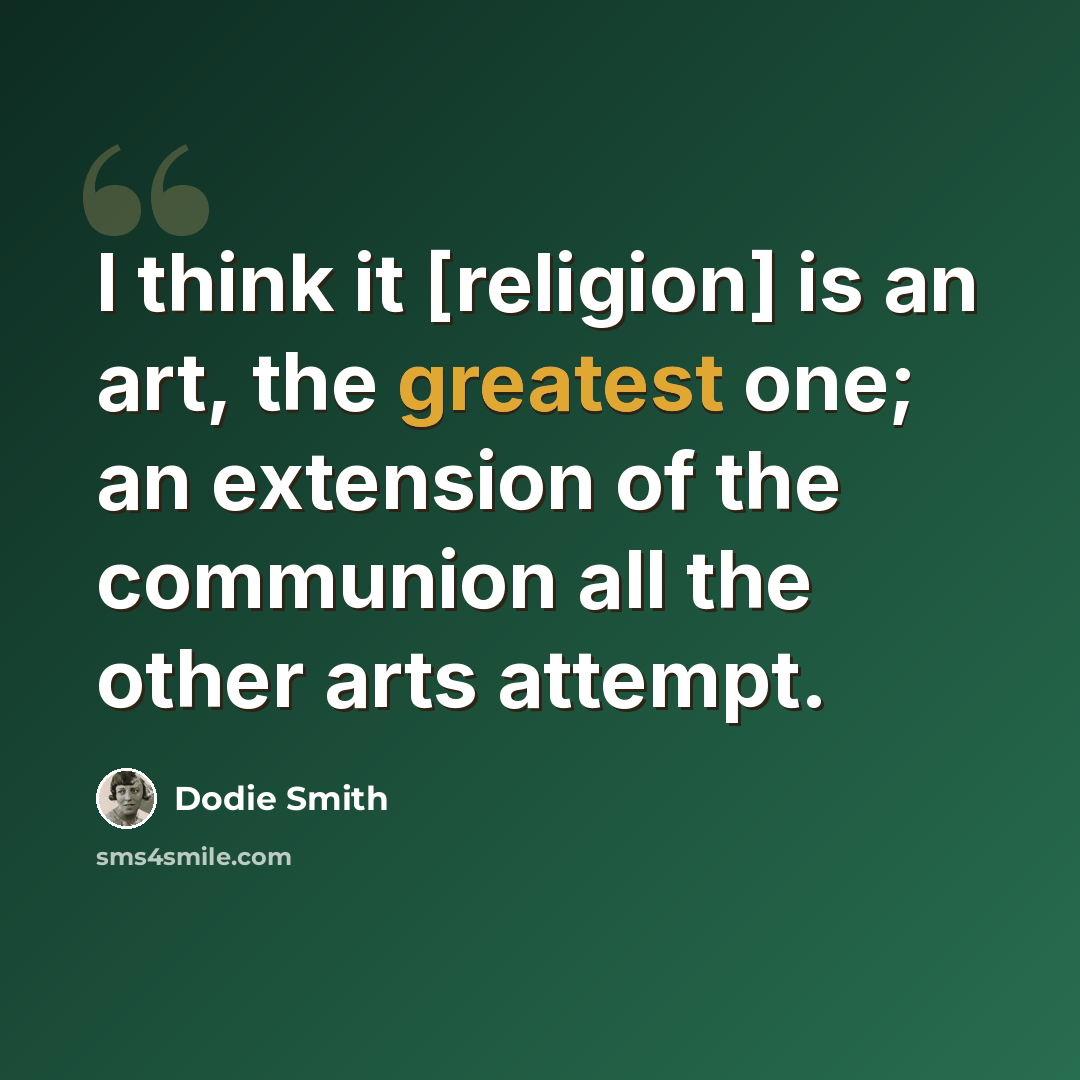 “I think it [religion] is an art, the greatest one; an extension of the communion all the other arts attempt.” quote by Dodie Smith