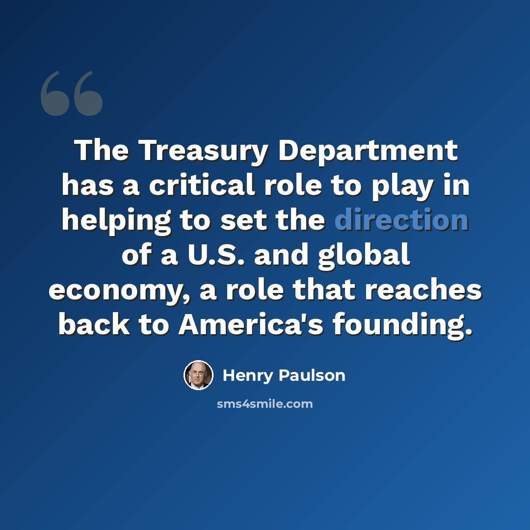 “The Treasury Department has a critical role to play in helping to set the direction of a U.S. and global economy, a role that reaches back to America's founding.” quote by Henry Paulson