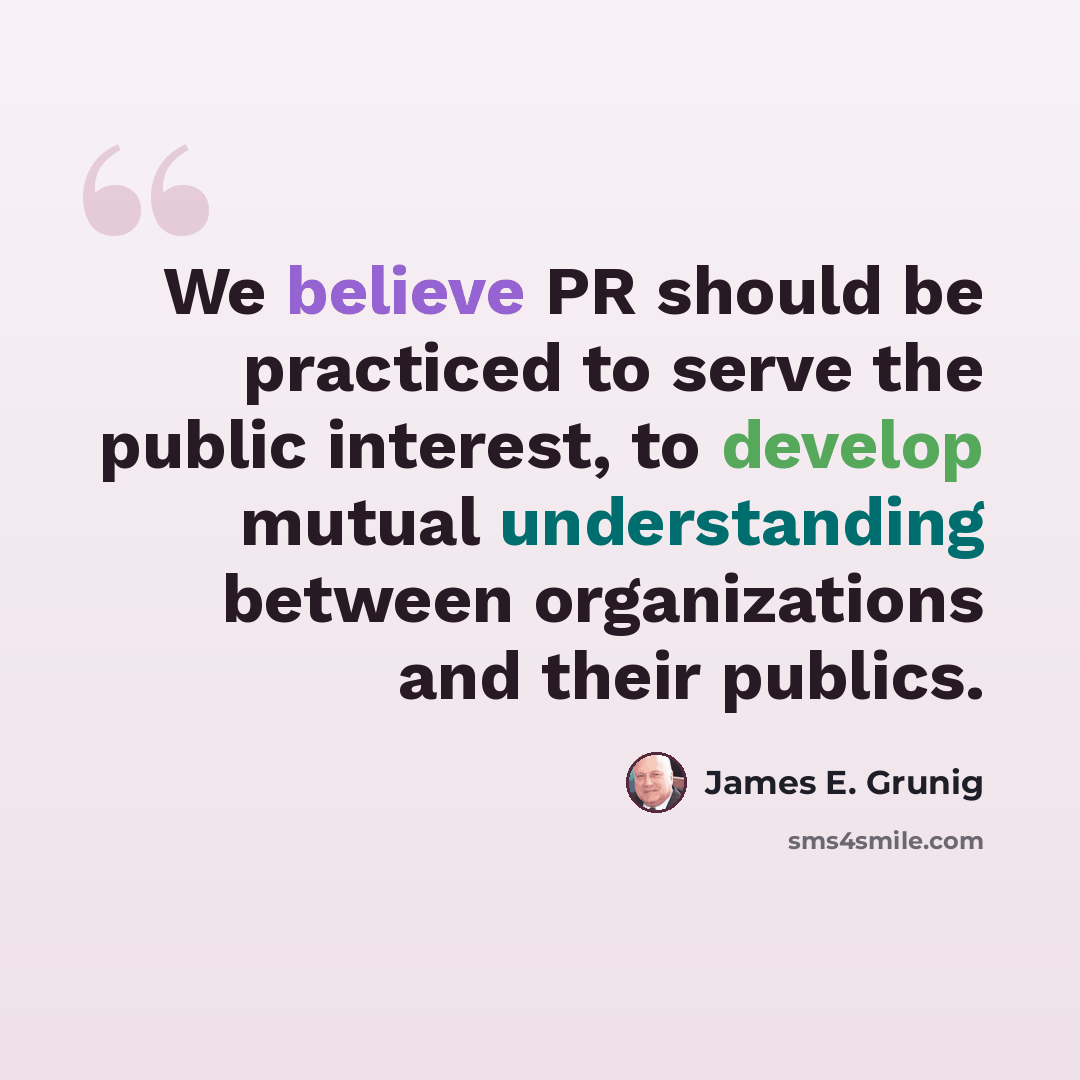 “We believe PR should be practiced to serve the public interest, to develop mutual understanding between organizations and their publics.” quote by James E. Grunig