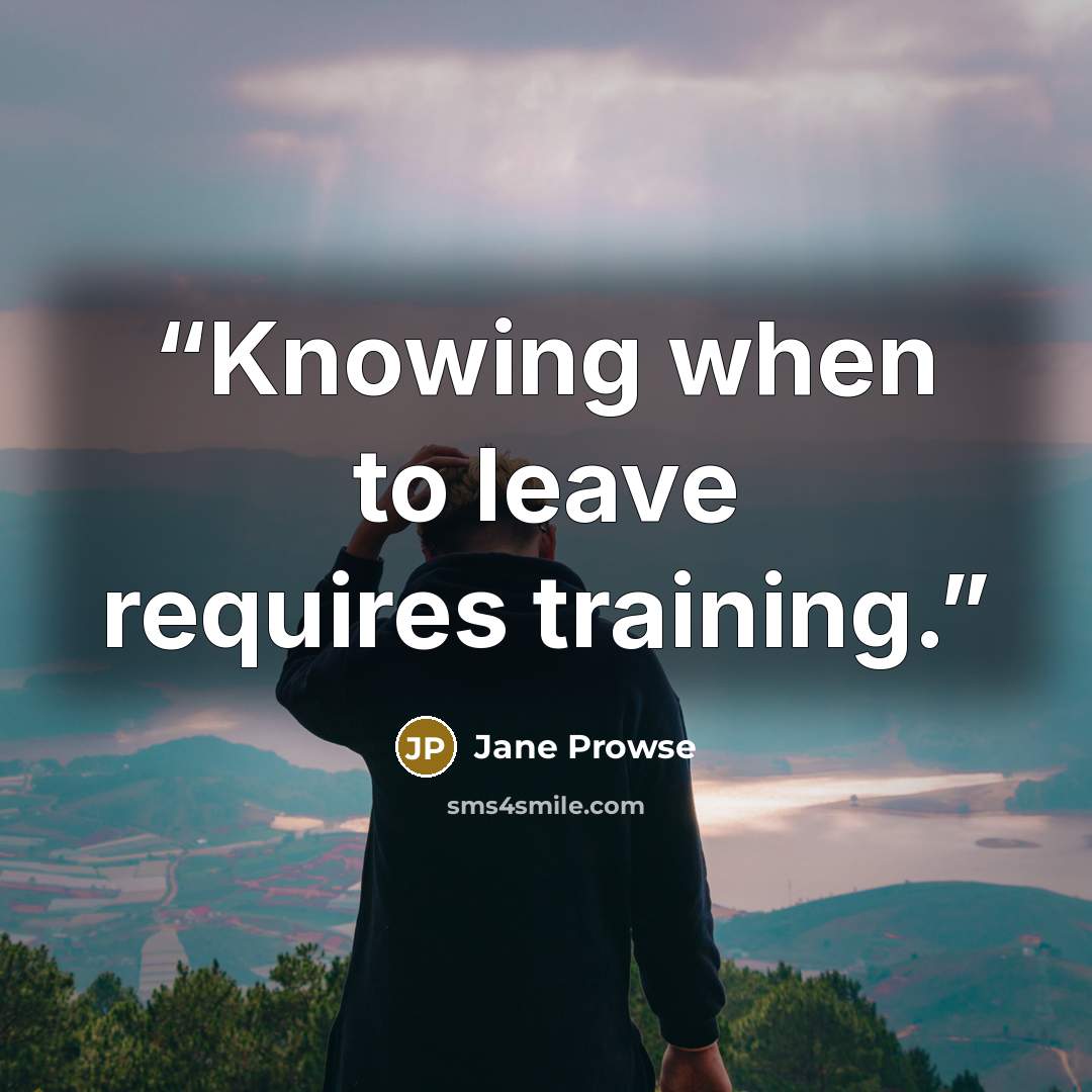 “Knowing when to leave requires training.” quote by Jane Prowse
