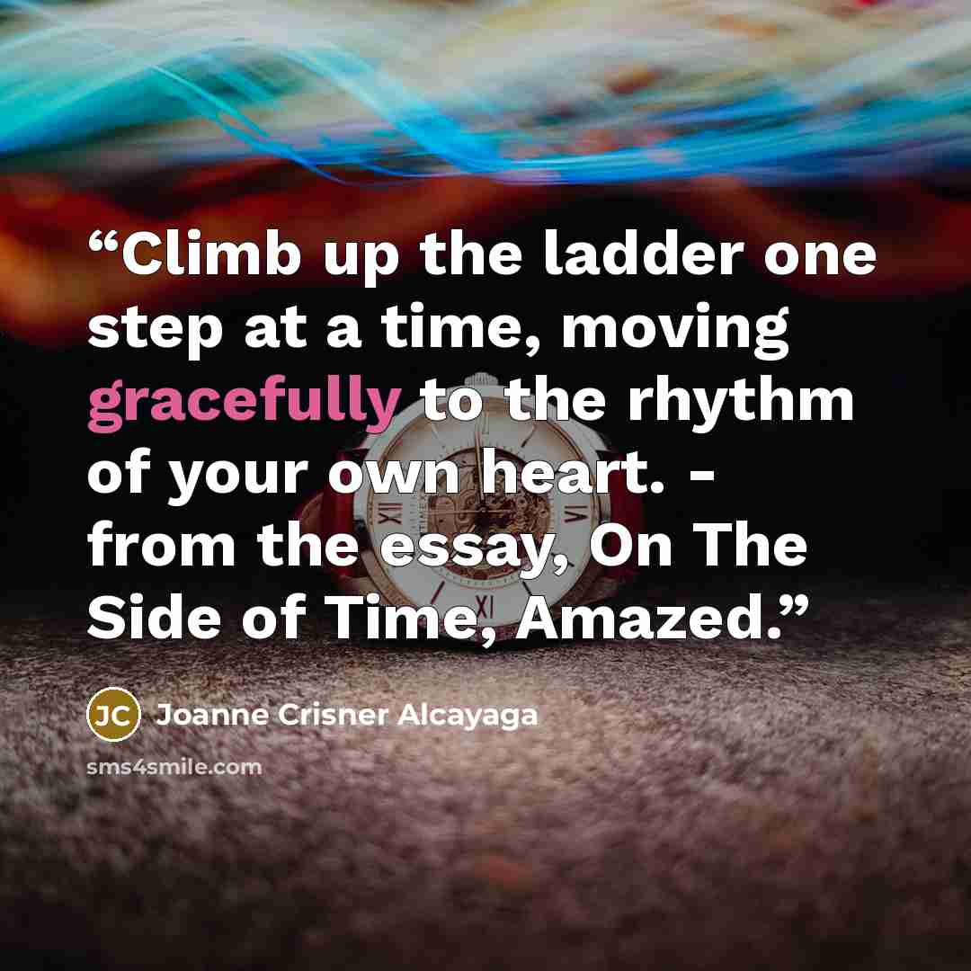 “Climb up the ladder one step at a time, moving gracefully to the rhythm of your own heart. - from the essay, On The Side of Time, Amazed.” quote by Joanne Crisner Alcayaga