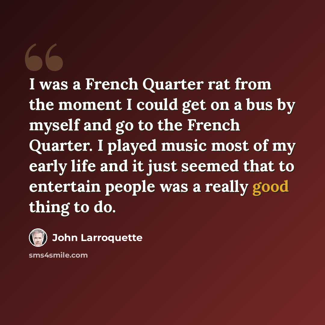 “I was a French Quarter rat from the moment I could get on a bus by myself and go to the French Quarter. I played music most of my early life and it just seemed that to entertain people was a really good thing to do.” quote by John Larroquette