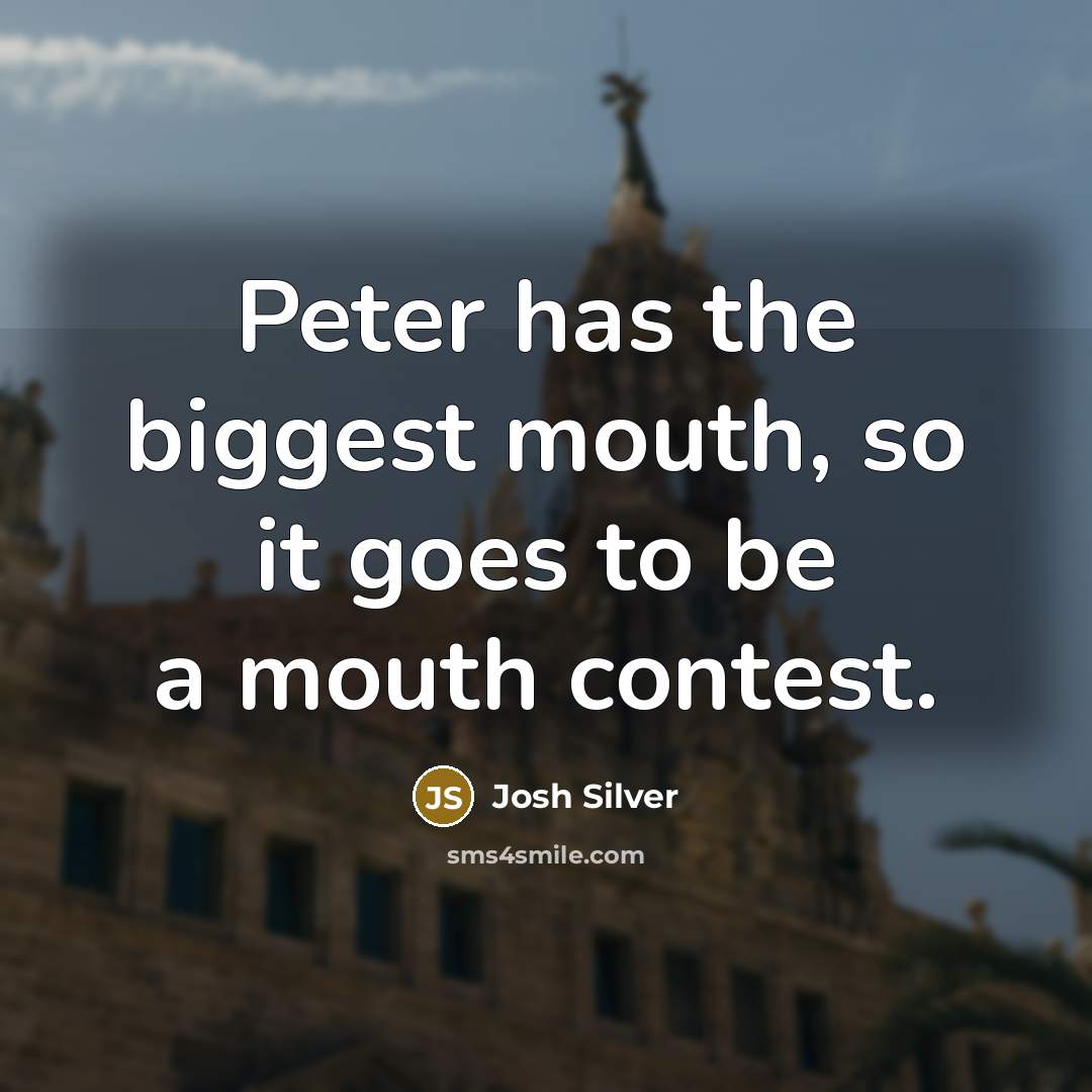 “Peter has the biggest mouth, so it goes to be a mouth contest.” quote by Josh Silver