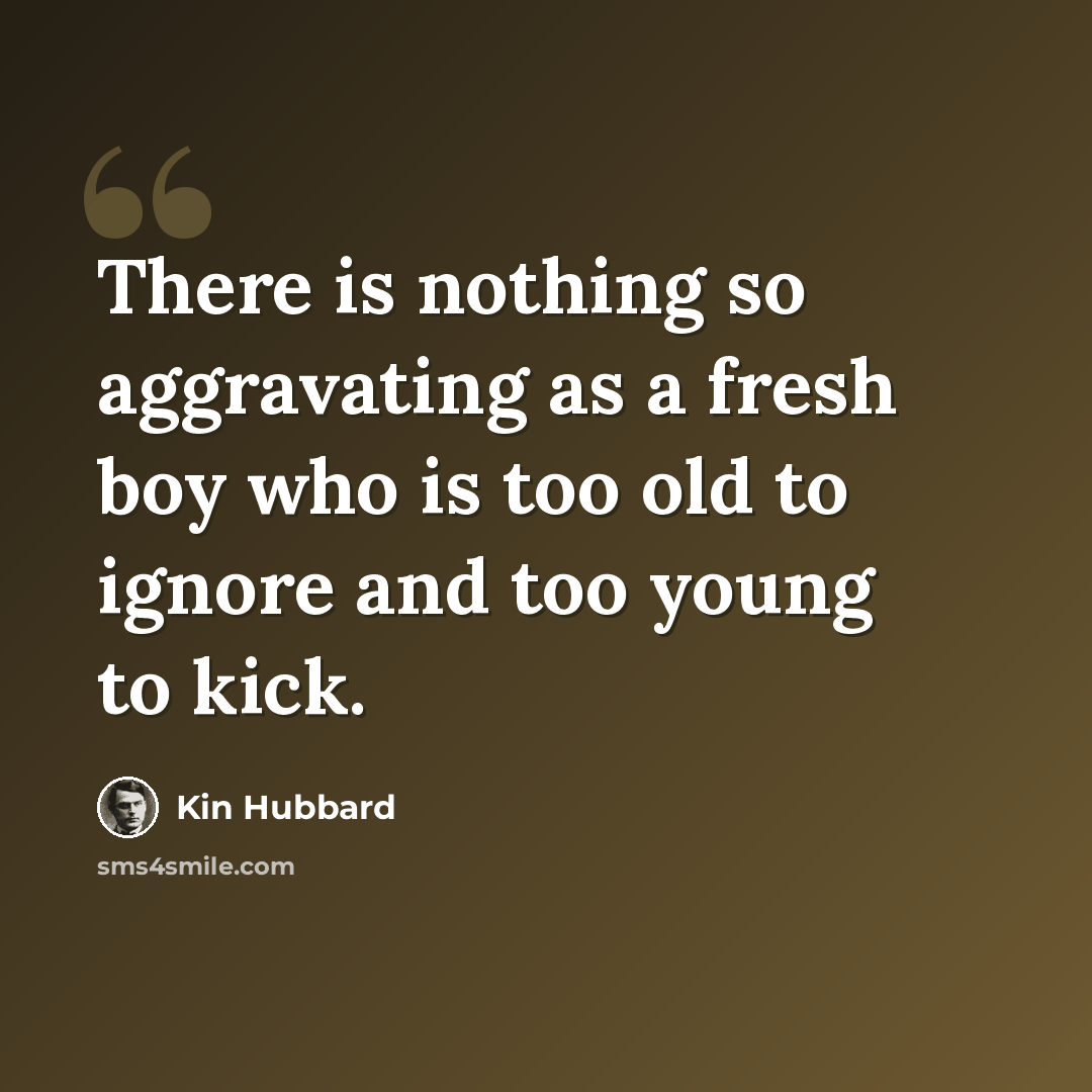 “There is nothing so aggravating as a fresh boy who is too old to ignore and too young to kick.” quote by Kin Hubbard
