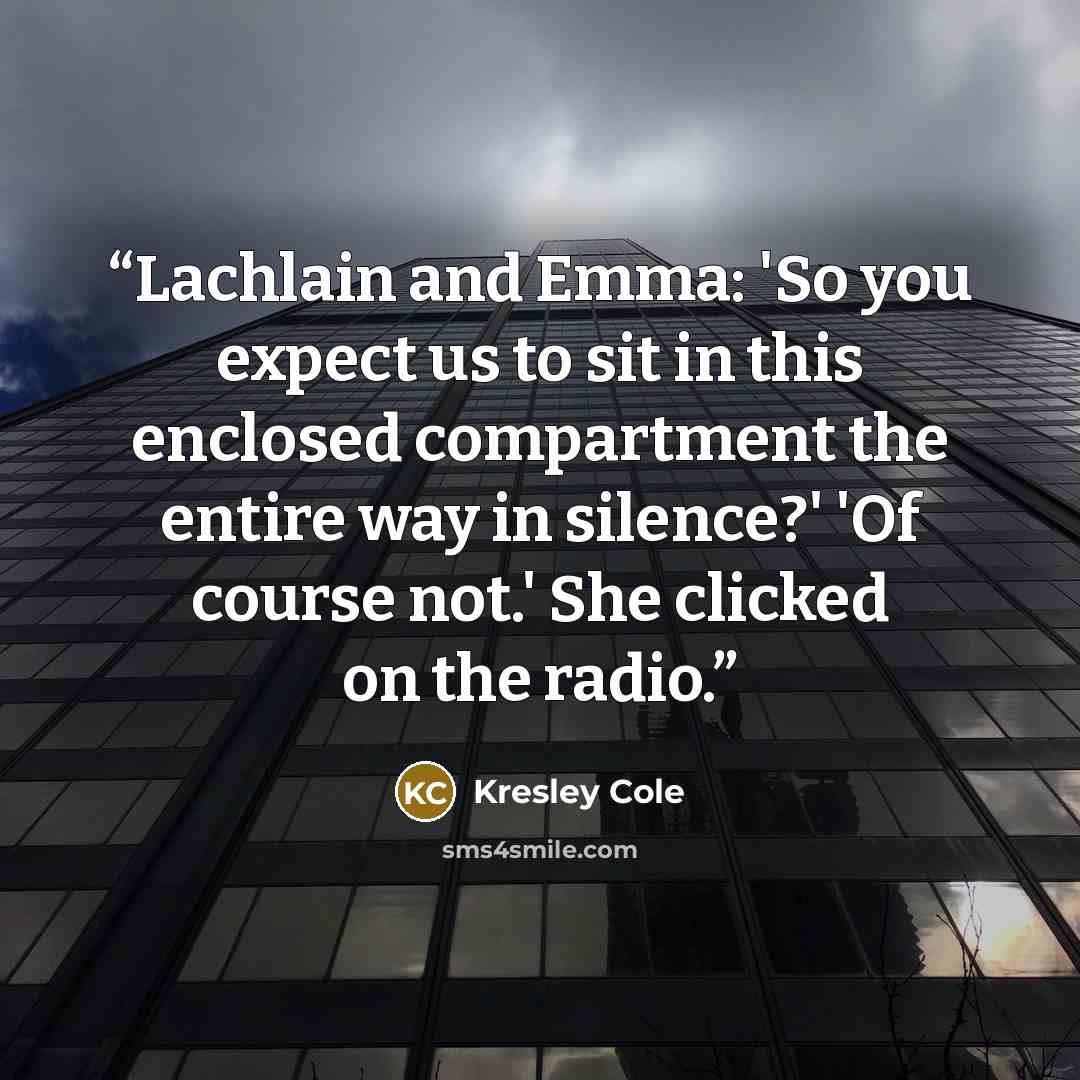 “Lachlain and Emma: 'So you expect us to sit in this enclosed compartment the entire way in silence?' 'Of course not.' She clicked on the radio.” quote by Kresley Cole