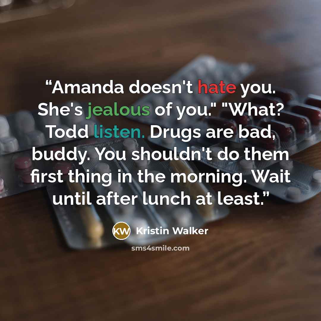 “Amanda doesn't hate you. She's jealous of you." "What? Todd listen. Drugs are bad, buddy. You shouldn't do them first thing in the morning. Wait until after lunch at least.” quote by Kristin Walker