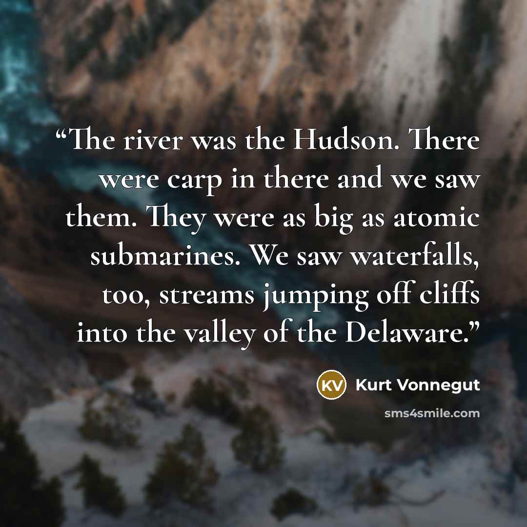 “The river was the Hudson. There were carp in there and we saw them. They were as big as atomic submarines. We saw waterfalls, too, streams jumping off cliffs into the valley of the Delaware.” quote by Kurt Vonnegut