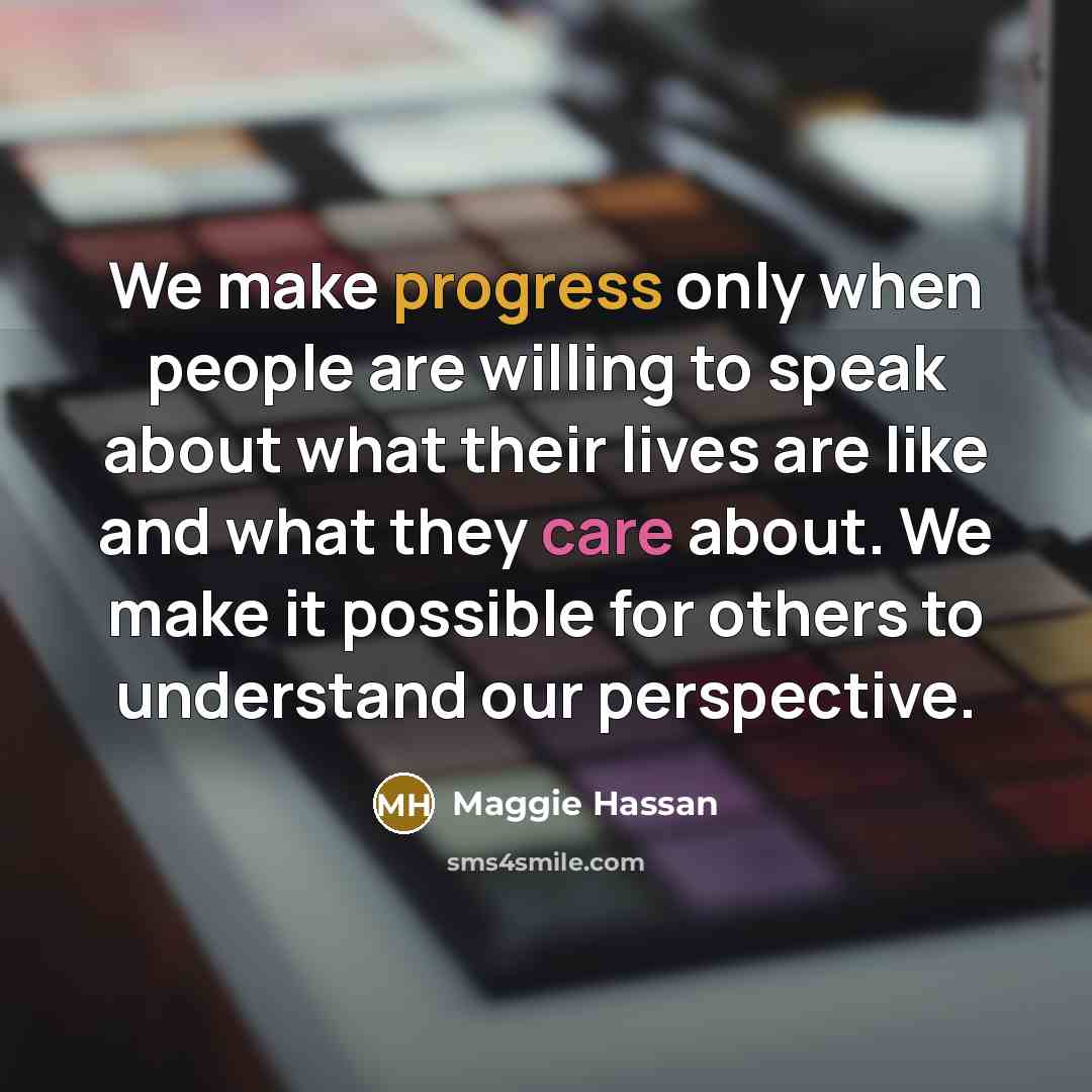 “We make progress only when people are willing to speak about what their lives are like and what they care about. We make it possible for others to understand our perspective.” quote by Maggie Hassan