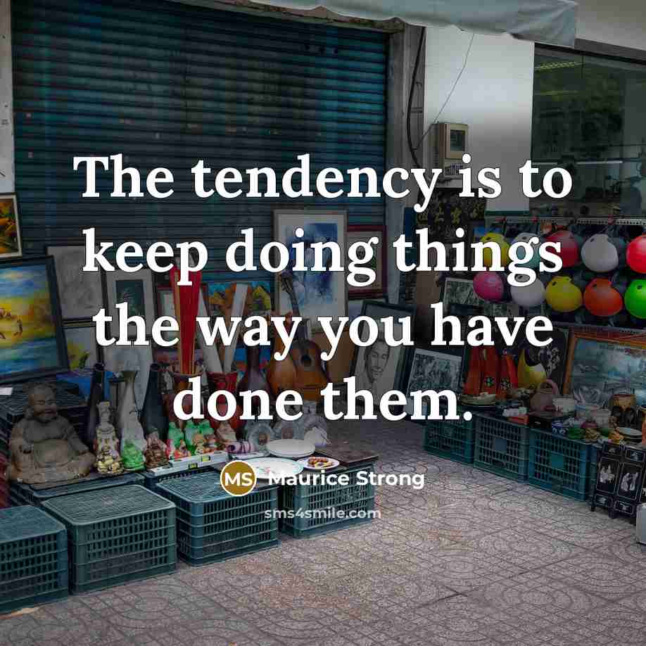 “The tendency is to keep doing things the way you have done them.” quote by Maurice Strong